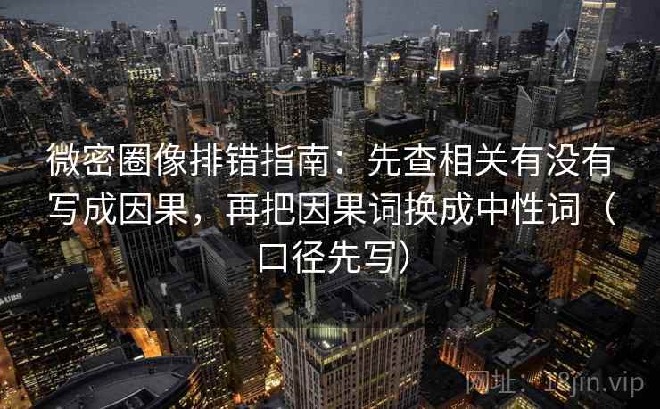 微密圈像排错指南：先查相关有没有写成因果，再把因果词换成中性词（口径先写）