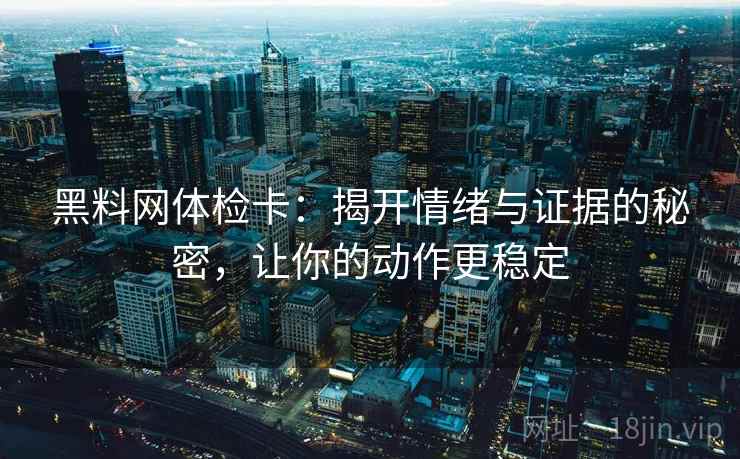 黑料网体检卡:揭开情绪与证据的秘密,让你的动作更稳定 黑料网体检卡:揭开情绪与证据的秘密,让你的动作更稳定