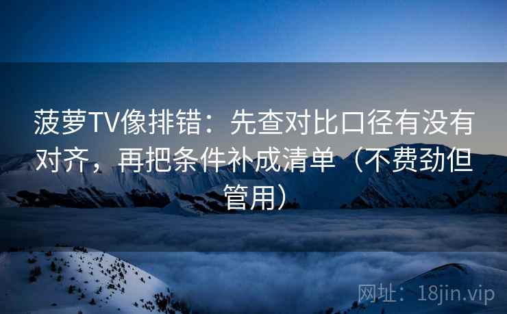 菠萝TV像排错:先查对比口径有没有对齐,再把条件补成清单(不费劲但管用)