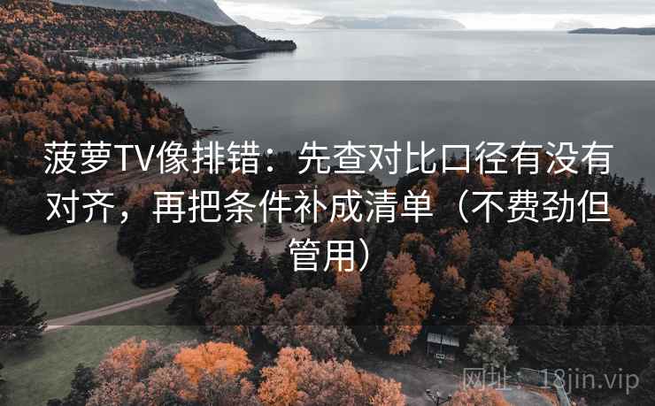 菠萝TV像排错:先查对比口径有没有对齐,再把条件补成清单(不费劲但管用) 菠萝TV像排错:先查对比口径有没有对齐,再把条件补成清单(不费劲但管用)