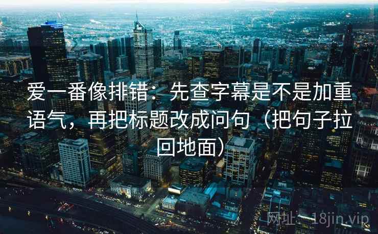 爱一番像排错:先查字幕是不是加重语气,再把标题改成问句(把句子拉回地面)
