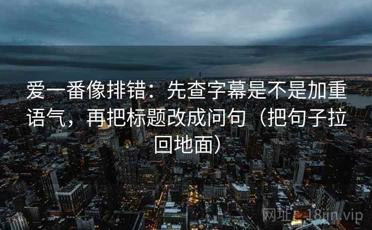 爱一番像排错:先查字幕是不是加重语气,再把标题改成问句(把句子拉回地面) 爱一番像排错:先查字幕是不是加重语气,再把标题改成问句(把句子拉回地面)
