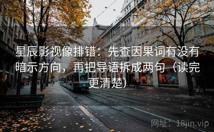 星辰影视像排错：先查因果词有没有暗示方向，再把导语拆成两句（读完更清楚）