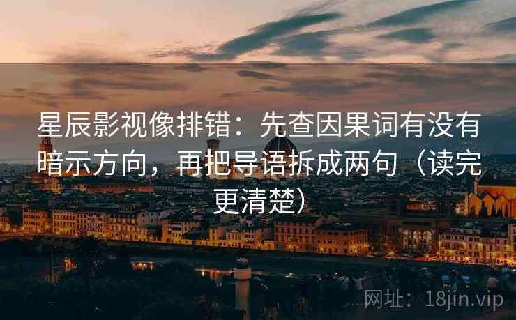 星辰影视像排错:先查因果词有没有暗示方向,再把导语拆成两句(读完更清楚) 星辰影视像排错:先查因果词有没有暗示方向,再把导语拆成两句(读完更清楚)