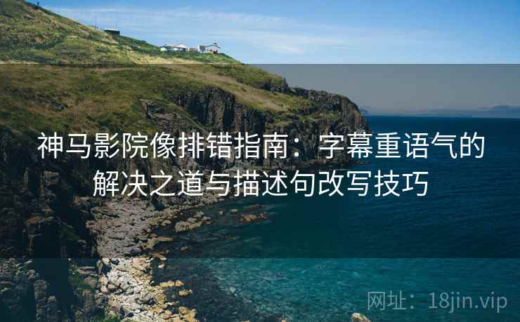 神马影院像排错指南:字幕重语气的解决之道与描述句改写技巧