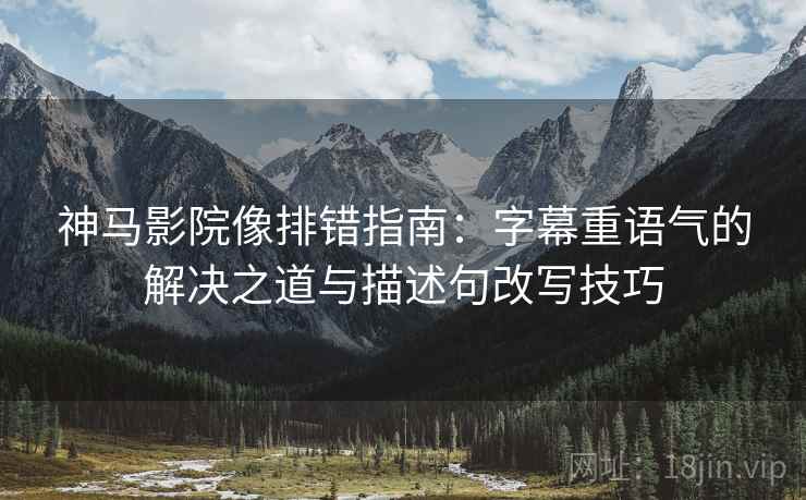 神马影院像排错指南：字幕重语气的解决之道与描述句改写技巧