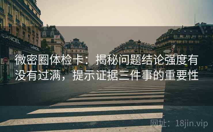 微密圈体检卡:揭秘问题结论强度有没有过满,提示证据三件事的重要性 微密圈体检卡:揭秘问题结论强度有没有过满,提示证据三件事的重要性