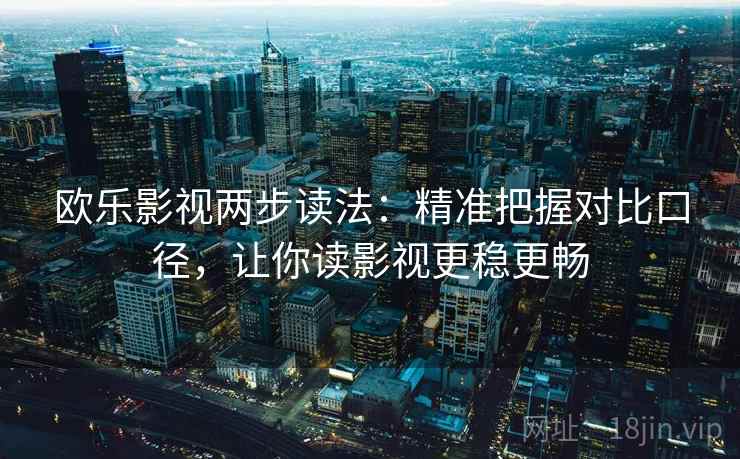 欧乐影视两步读法:精准把握对比口径,让你读影视更稳更畅 欧乐影视两步读法:精准把握对比口径,让你读影视更稳更畅