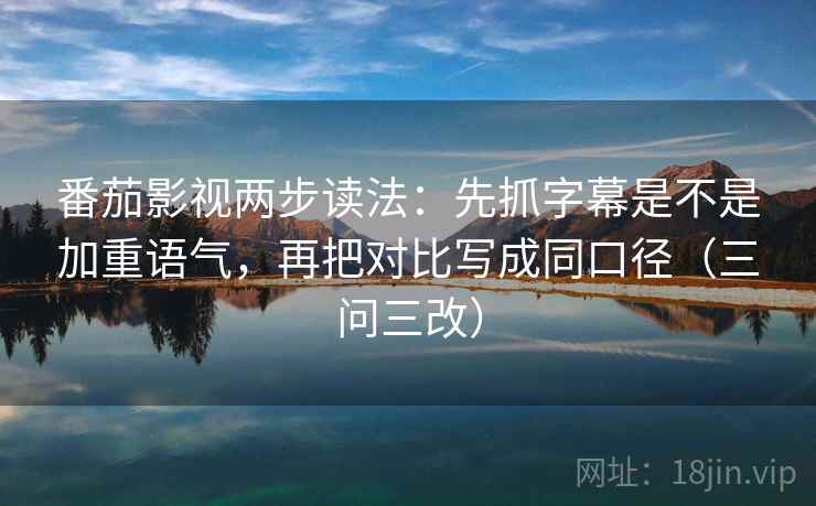 番茄影视两步读法:先抓字幕是不是加重语气,再把对比写成同口径(三问三改)