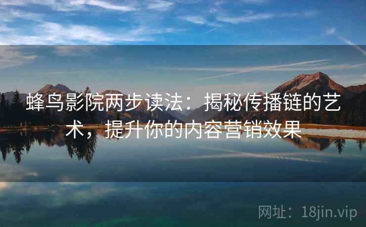蜂鸟影院两步读法：揭秘传播链的艺术，提升你的内容营销效果