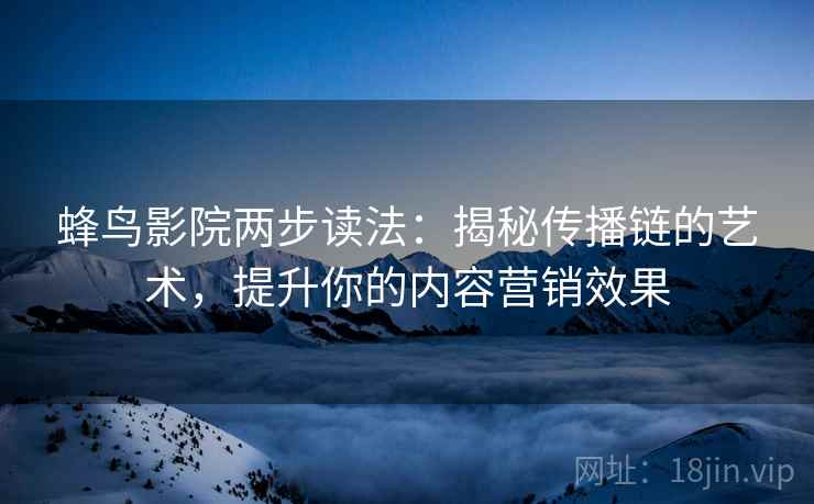 蜂鸟影院两步读法:揭秘传播链的艺术,提升你的内容营销效果 蜂鸟影院两步读法:揭秘传播链的艺术,提升你的内容营销效果