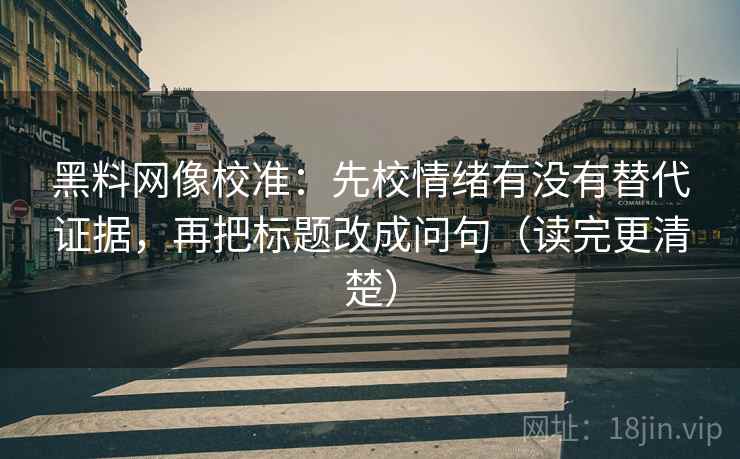 黑料网像校准:先校情绪有没有替代证据,再把标题改成问句(读完更清楚) 黑料网像校准:先校情绪有没有替代证据,再把标题改成问句(读完更清楚)