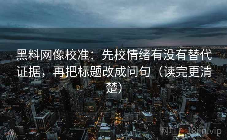 黑料网像校准:先校情绪有没有替代证据,再把标题改成问句(读完更清楚)