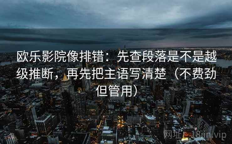 欧乐影院像排错：先查段落是不是越级推断，再先把主语写清楚（不费劲但管用）