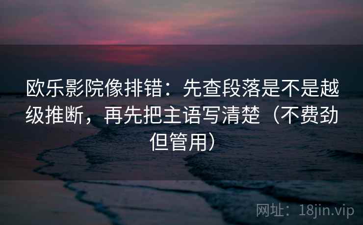 欧乐影院像排错:先查段落是不是越级推断,再先把主语写清楚(不费劲但管用) 欧乐影院像排错:先查段落是不是越级推断,再先把主语写清楚(不费劲但管用)