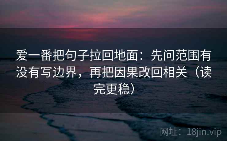 爱一番把句子拉回地面:先问范围有没有写边界,再把因果改回相关(读完更稳) 爱一番把句子拉回地面:先问范围有没有写边界,再把因果改回相关(读完更稳)