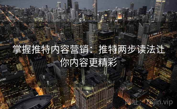 掌握推特内容营销:推特两步读法让你内容更精彩 掌握推特内容营销:推特两步读法让你内容更精彩