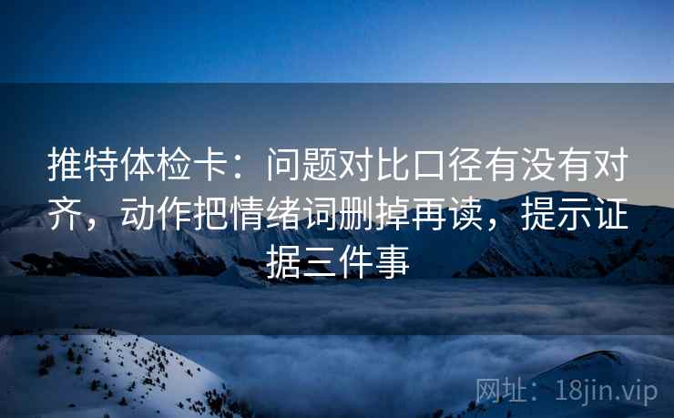 推特体检卡:问题对比口径有没有对齐,动作把情绪词删掉再读,提示证据三件事