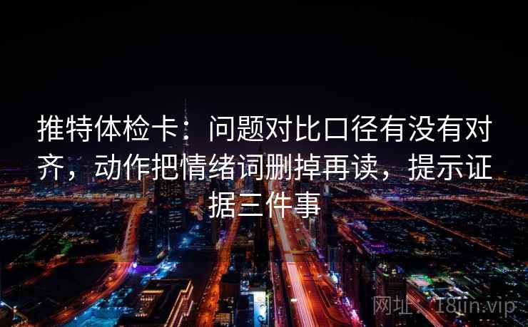 推特体检卡:问题对比口径有没有对齐,动作把情绪词删掉再读,提示证据三件事 推特体检卡:问题对比口径有没有对齐,动作把情绪词删掉再读,提示证据三件事