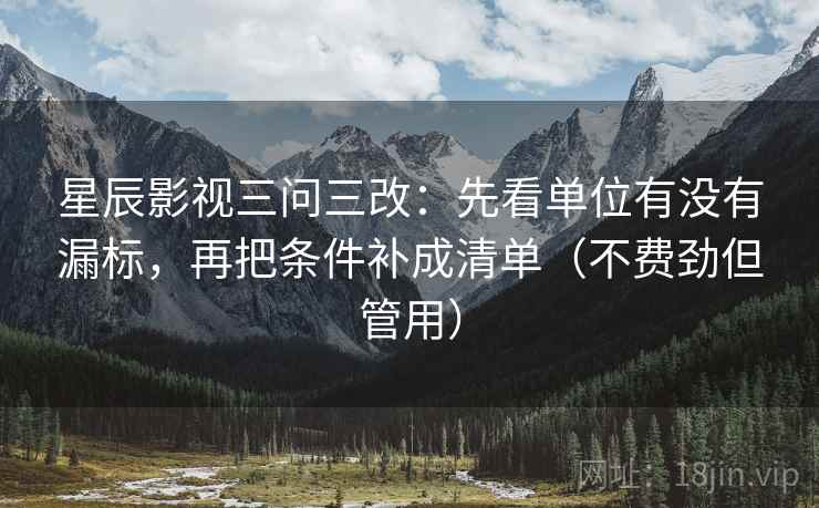 星辰影视三问三改:先看单位有没有漏标,再把条件补成清单(不费劲但管用) 星辰影视三问三改:先看单位有没有漏标,再把条件补成清单(不费劲但管用)