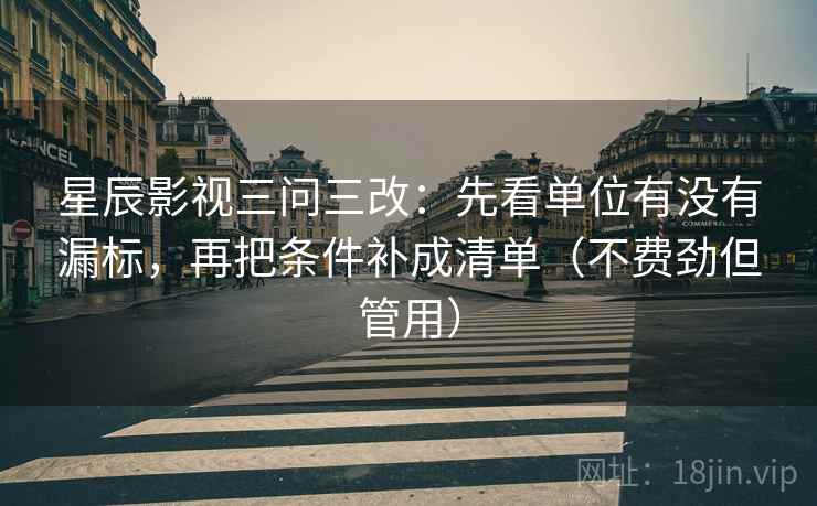 星辰影视三问三改:先看单位有没有漏标,再把条件补成清单(不费劲但管用)