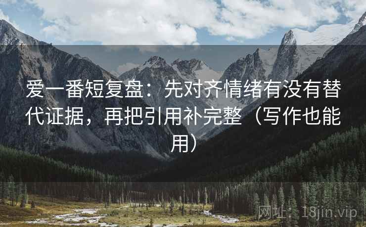 爱一番短复盘:先对齐情绪有没有替代证据,再把引用补完整(写作也能用)