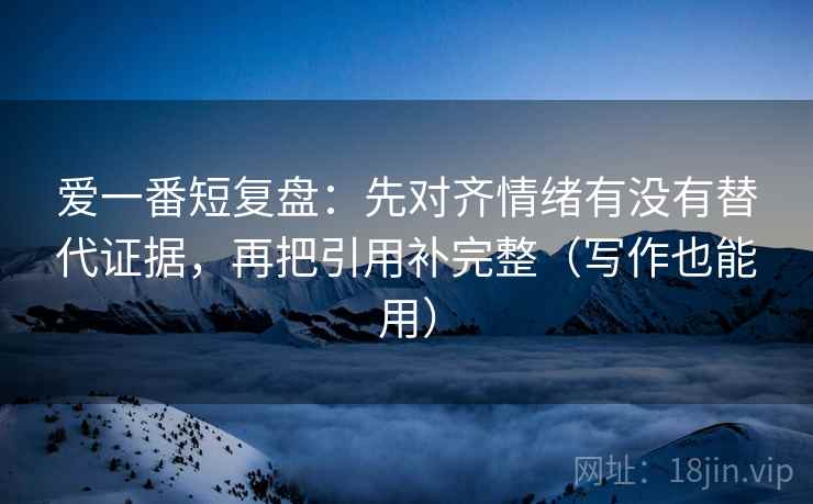 爱一番短复盘:先对齐情绪有没有替代证据,再把引用补完整(写作也能用) 爱一番短复盘:先对齐情绪有没有替代证据,再把引用补完整(写作也能用)