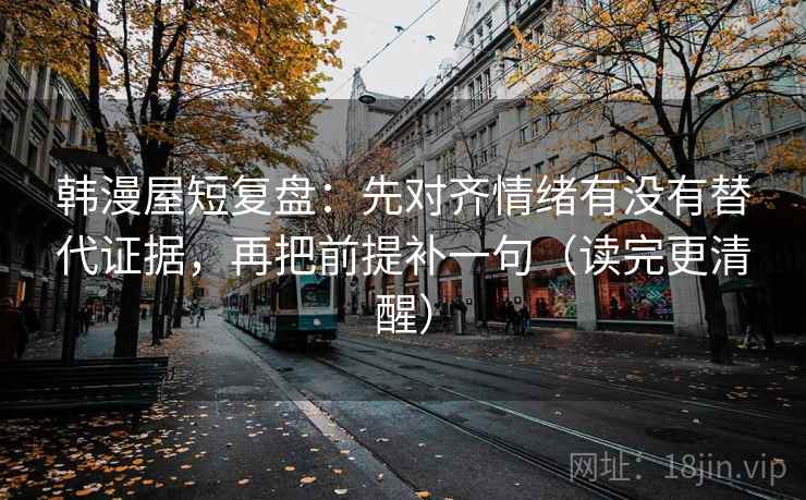 韩漫屋短复盘:先对齐情绪有没有替代证据,再把前提补一句(读完更清醒) 韩漫屋短复盘:先对齐情绪有没有替代证据,再把前提补一句(读完更清醒)