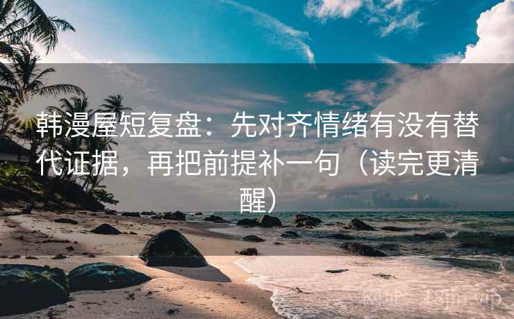韩漫屋短复盘:先对齐情绪有没有替代证据,再把前提补一句(读完更清醒)