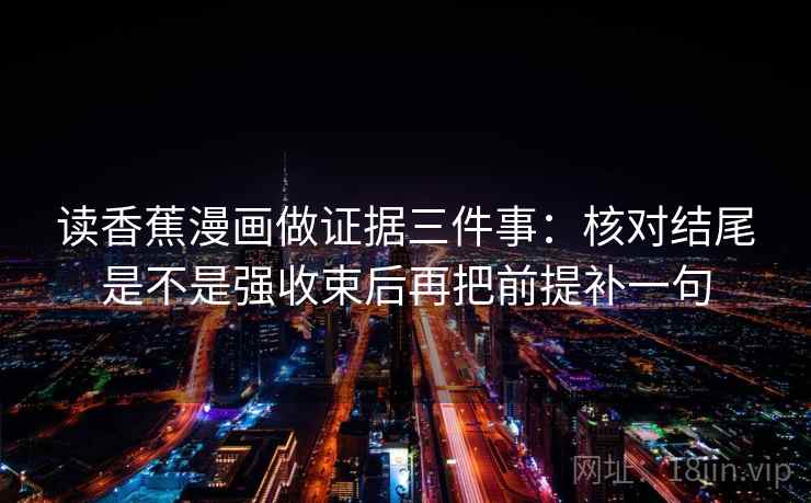 读香蕉漫画做证据三件事:核对结尾是不是强收束后再把前提补一句 读香蕉漫画做证据三件事:核对结尾是不是强收束后再把前提补一句