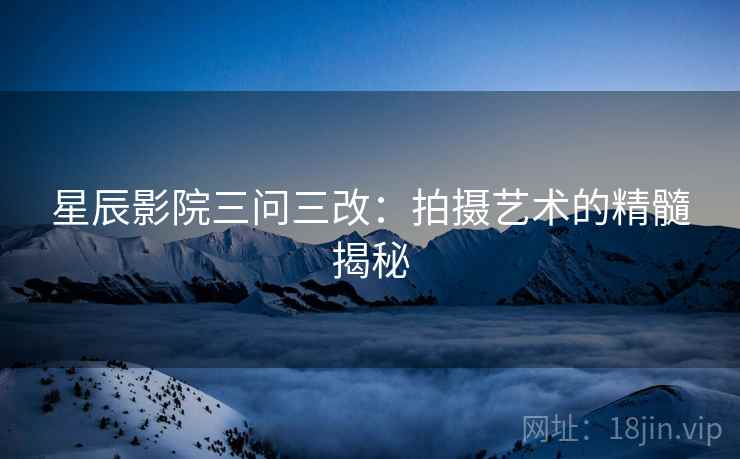 星辰影院三问三改：拍摄艺术的精髓揭秘