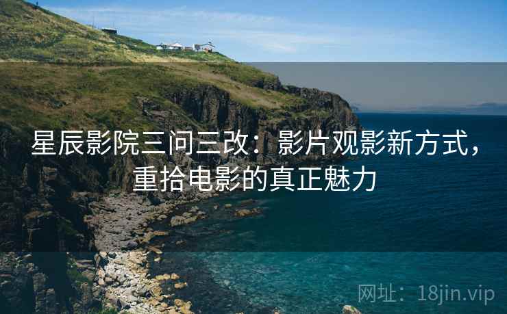 星辰影院三问三改:影片观影新方式,重拾电影的真正魅力 星辰影院三问三改:影片观影新方式,重拾电影的真正魅力