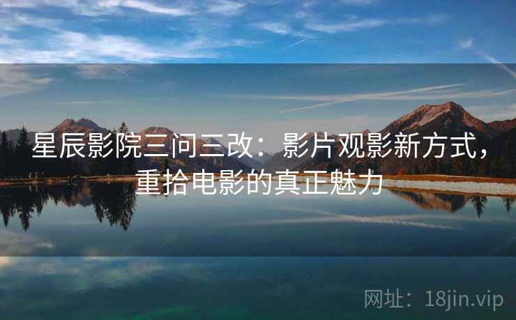 星辰影院三问三改:影片观影新方式,重拾电影的真正魅力