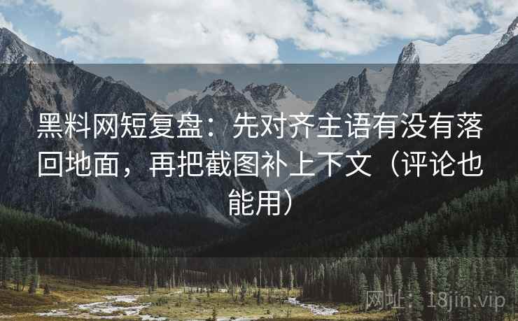 黑料网短复盘:先对齐主语有没有落回地面,再把截图补上下文(评论也能用) 黑料网短复盘:先对齐主语有没有落回地面,再把截图补上下文(评论也能用)