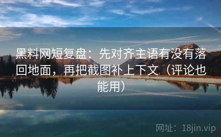 黑料网短复盘:先对齐主语有没有落回地面,再把截图补上下文(评论也能用) 黑料网短复盘:先对齐主语有没有落回地面,再把截图补上下文(评论也能用)