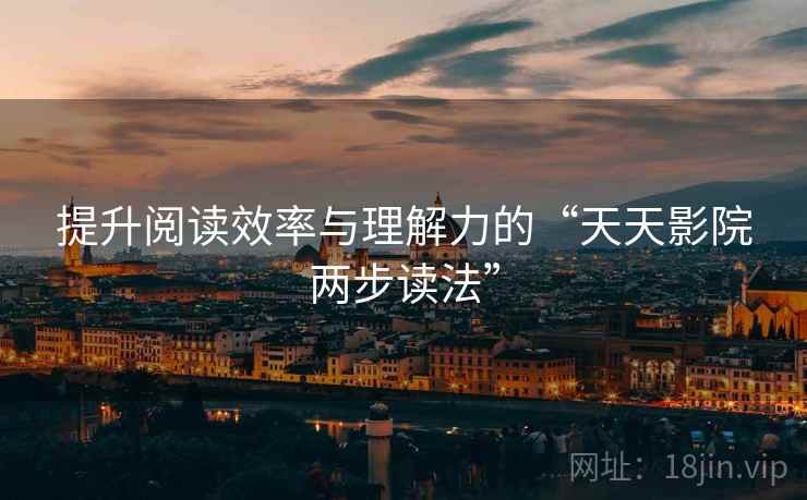 提升阅读效率与理解力的“天天影院两步读法”