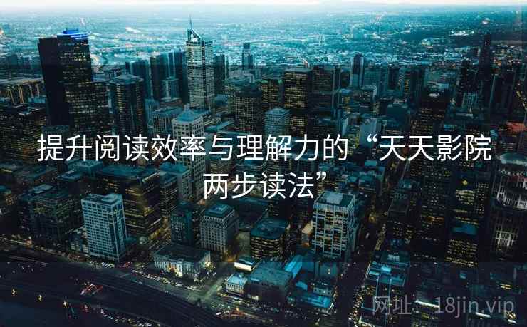 提升阅读效率与理解力的“天天影院两步读法”