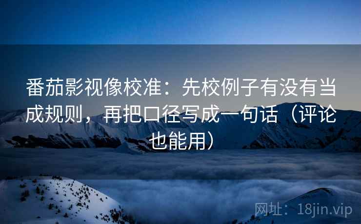番茄影视像校准：先校例子有没有当成规则，再把口径写成一句话（评论也能用）