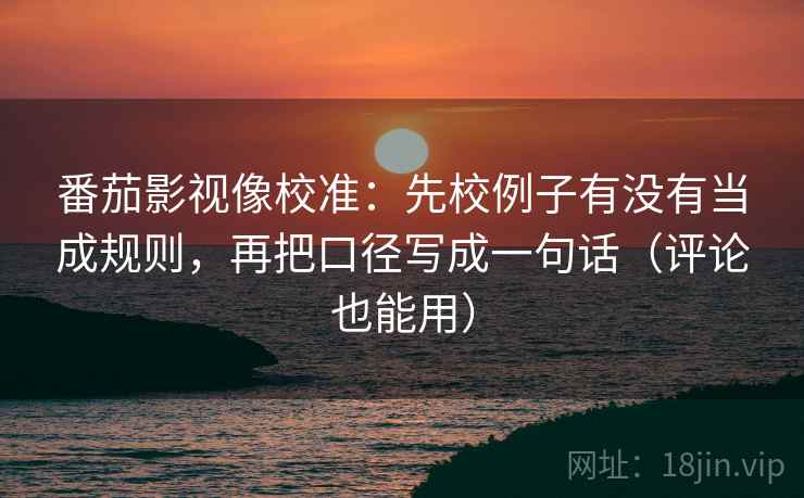 番茄影视像校准：先校例子有没有当成规则，再把口径写成一句话（评论也能用）