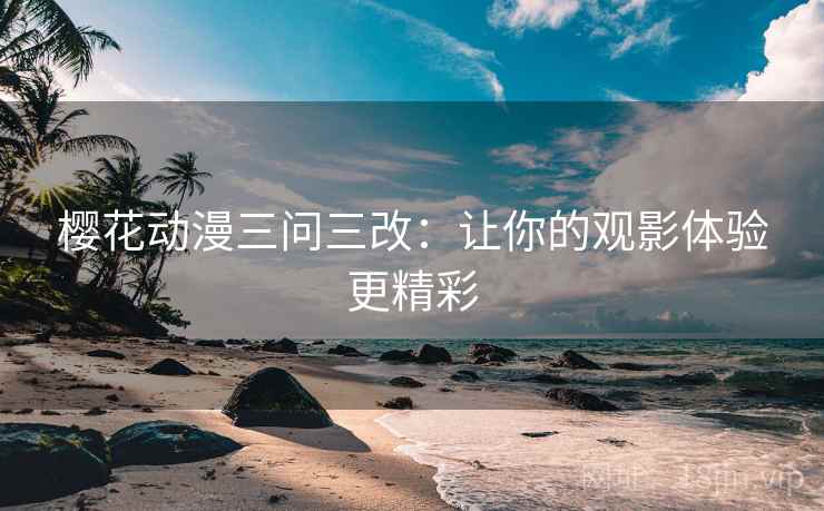 樱花动漫三问三改：让你的观影体验更精彩