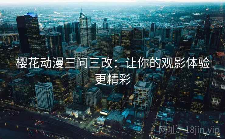 樱花动漫三问三改：让你的观影体验更精彩