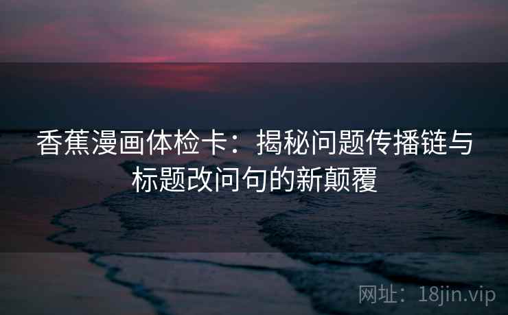 香蕉漫画体检卡：揭秘问题传播链与标题改问句的新颠覆