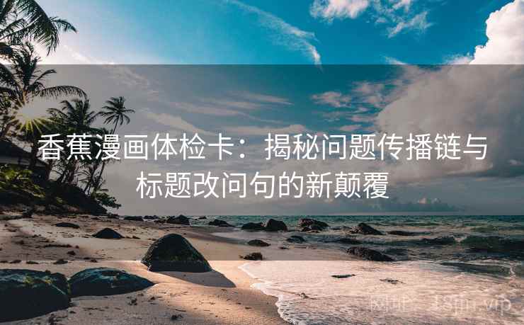 香蕉漫画体检卡：揭秘问题传播链与标题改问句的新颠覆