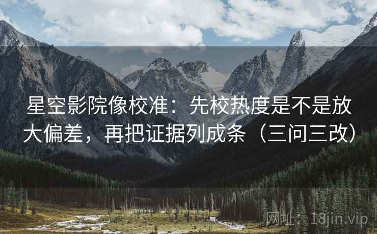 星空影院像校准：先校热度是不是放大偏差，再把证据列成条（三问三改）