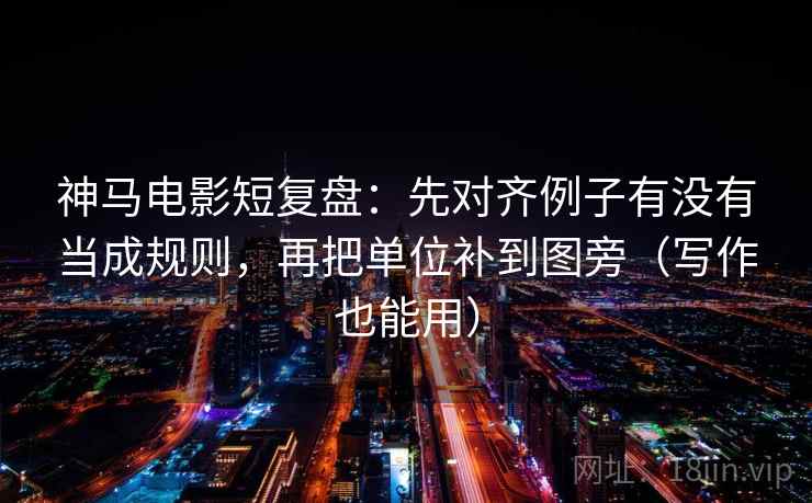 神马电影短复盘：先对齐例子有没有当成规则，再把单位补到图旁（写作也能用）