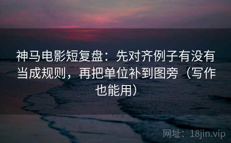 神马电影短复盘：先对齐例子有没有当成规则，再把单位补到图旁（写作也能用）