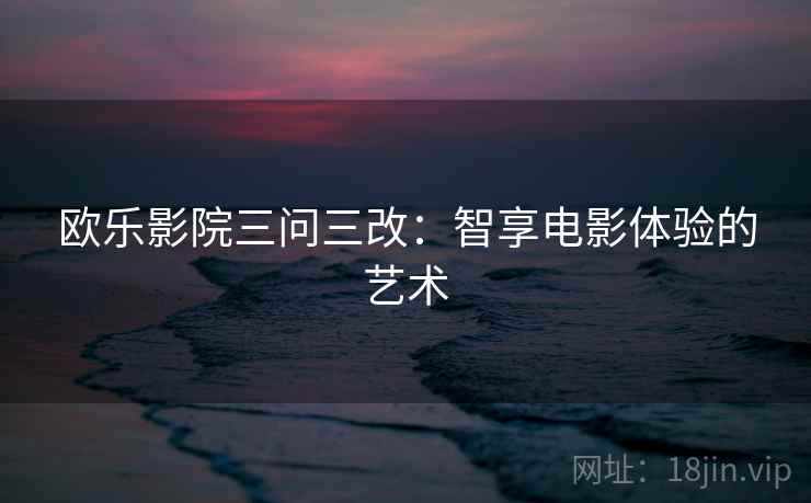 欧乐影院三问三改：智享电影体验的艺术