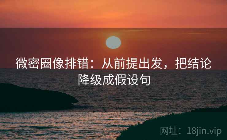 微密圈像排错：从前提出发，把结论降级成假设句