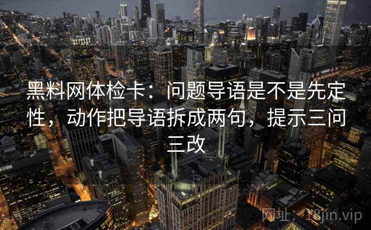 黑料网体检卡：问题导语是不是先定性，动作把导语拆成两句，提示三问三改