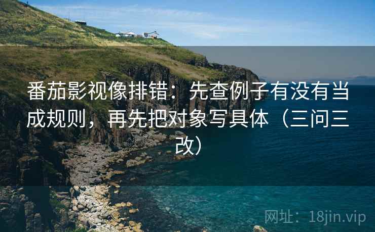 番茄影视像排错：先查例子有没有当成规则，再先把对象写具体（三问三改）